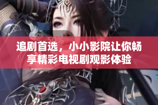 追劇首選，小小影院讓你暢享精彩電視劇觀影體驗