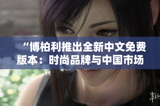 “博柏利推出全新中文免費(fèi)版本：時尚品牌與中國市場的深度融合”
