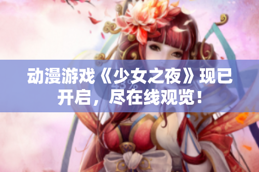 動漫游戲《少女之夜》現(xiàn)已開啟，盡在線觀覽！