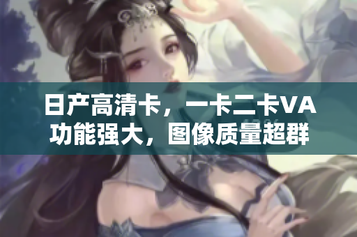 日產(chǎn)高清卡，一卡二卡VA功能強(qiáng)大，圖像質(zhì)量超群