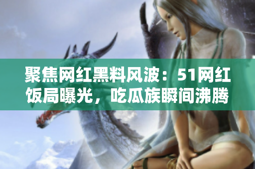 聚焦網(wǎng)紅黑料風波：51網(wǎng)紅飯局曝光，吃瓜族瞬間沸騰