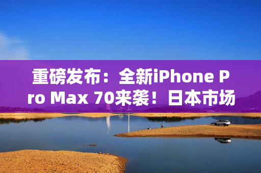 重磅發(fā)布：全新iPhone Pro Max 70來(lái)襲！日本市場(chǎng)掀起熱潮