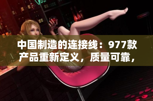 中國制造的連接線：977款產(chǎn)品重新定義，質(zhì)量可靠，性能出色