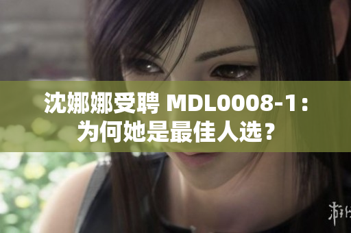 沈娜娜受聘 MDL0008-1：為何她是最佳人選？