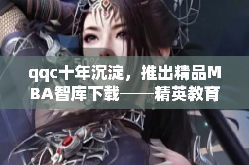 qqc十年沉淀，推出精品MBA智庫下載──精英教育資源助您提升綜合能力