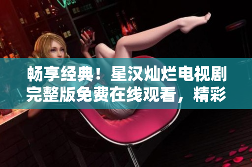 暢享經典！星漢燦爛電視劇完整版免費在線觀看，精彩不容錯過！