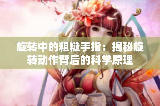 旋轉(zhuǎn)中的粗糙手指：揭秘旋轉(zhuǎn)動(dòng)作背后的科學(xué)原理