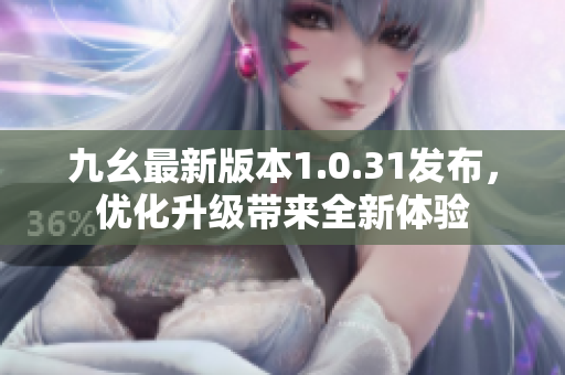 九幺最新版本1.0.31發(fā)布，優(yōu)化升級帶來全新體驗(yàn)