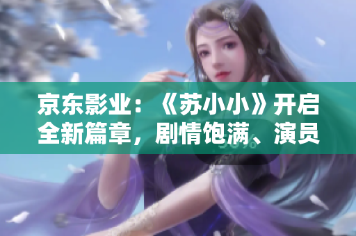 京東影業(yè)：《蘇小小》開啟全新篇章，劇情飽滿、演員演技在線！