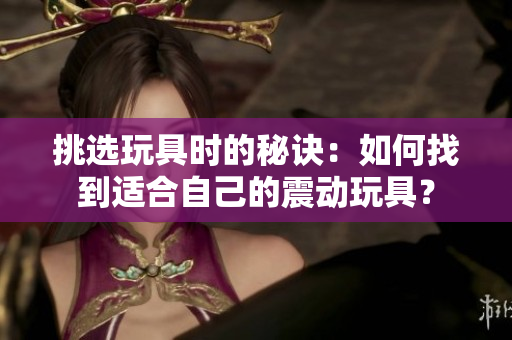 挑選玩具時(shí)的秘訣：如何找到適合自己的震動玩具？