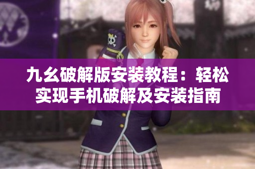 九幺破解版安裝教程：輕松實(shí)現(xiàn)手機(jī)破解及安裝指南