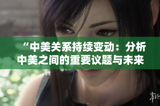“中美關(guān)系持續(xù)變動(dòng)：分析中美之間的重要議題與未來走向”