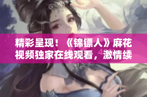 精彩呈現(xiàn)！《錦鏢人》麻花視頻獨家在線觀看，激情續(xù)寫江湖傳奇