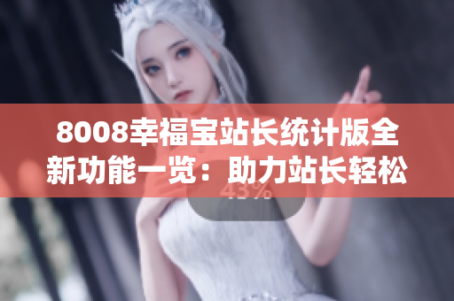 8008幸福寶站長(zhǎng)統(tǒng)計(jì)版全新功能一覽：助力站長(zhǎng)輕松把控?cái)?shù)據(jù)分析