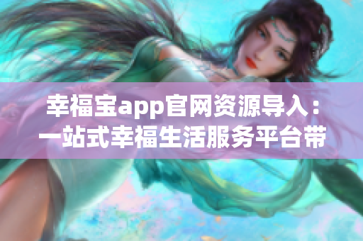 幸福寶app官網(wǎng)資源導(dǎo)入：一站式幸福生活服務(wù)平臺帶來多重福利