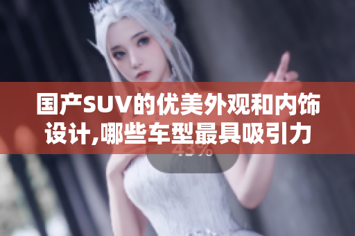 國(guó)產(chǎn)SUV的優(yōu)美外觀和內(nèi)飾設(shè)計(jì),哪些車型最具吸引力