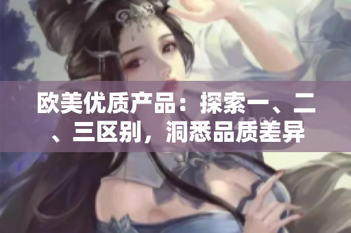 歐美優(yōu)質(zhì)產(chǎn)品：探索一、二、三區(qū)別，洞悉品質(zhì)差異
