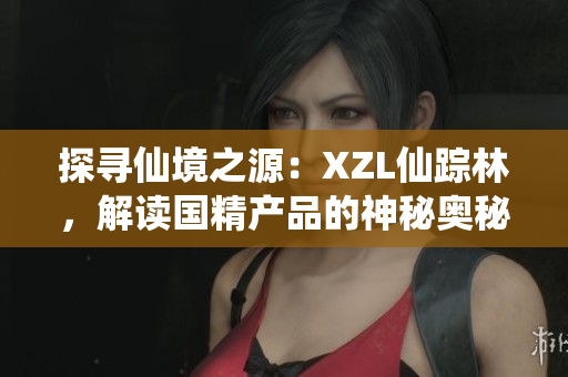 探尋仙境之源：XZL仙蹤林，解讀國精產(chǎn)品的神秘奧秘