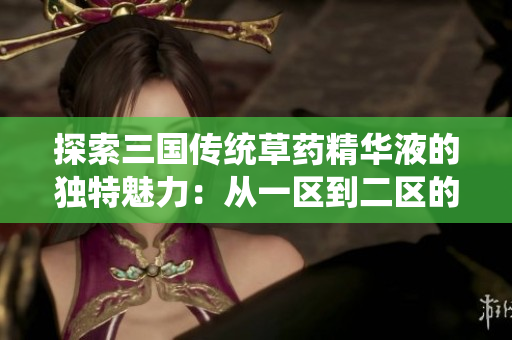 探索三國傳統(tǒng)草藥精華液的獨(dú)特魅力：從一區(qū)到二區(qū)的國產(chǎn)佳品