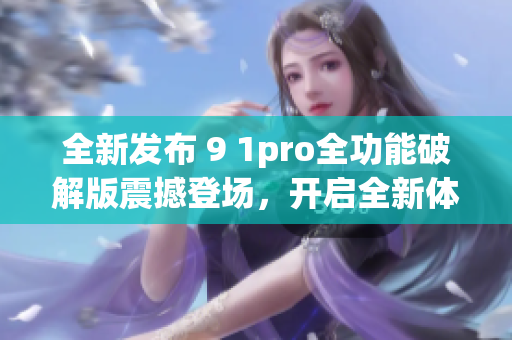 全新發(fā)布 9 1pro全功能破解版震撼登場，開啟全新體驗(yàn)!