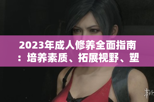 2023年成人修養(yǎng)全面指南：培養(yǎng)素質(zhì)、拓展視野、塑造品格，助你成就成功人生