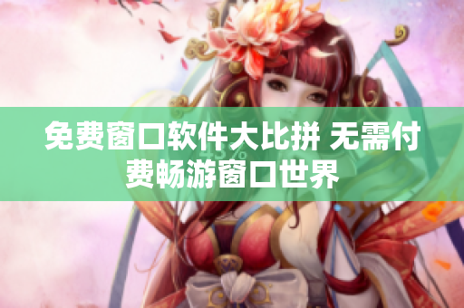 免費(fèi)窗口軟件大比拼 無(wú)需付費(fèi)暢游窗口世界