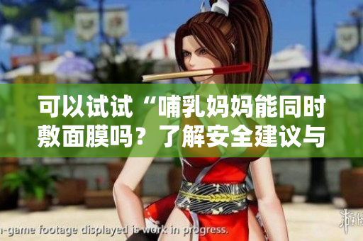 可以試試“哺乳媽媽能同時(shí)敷面膜嗎？了解安全建議與注意事項(xiàng)”。