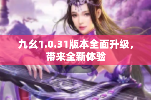 九幺1.0.31版本全面升級，帶來全新體驗(yàn)