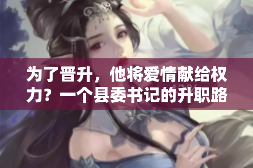 為了晉升，他將愛情獻(xiàn)給權(quán)力？一個縣委書記的升職路上的代價