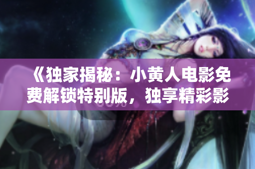《獨(dú)家揭秘：小黃人電影免費(fèi)解鎖特別版，獨(dú)享精彩影片！》