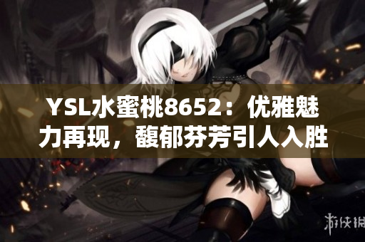 YSL水蜜桃8652：優(yōu)雅魅力再現(xiàn)，馥郁芬芳引人入勝
