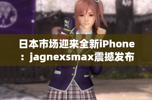 日本市場(chǎng)迎來(lái)全新iPhone：jagnexsmax震撼發(fā)布