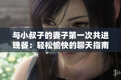 與小叔子的妻子第一次共進(jìn)晚餐：輕松愉快的聊天指南