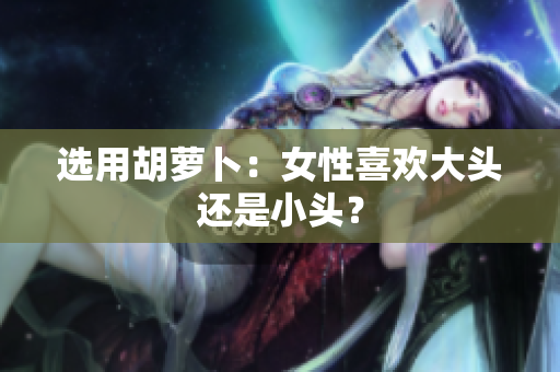 選用胡蘿卜：女性喜歡大頭還是小頭？