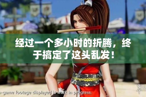 經(jīng)過一個多小時的折騰，終于搞定了這頭亂發(fā)！