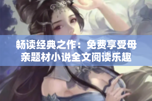 暢讀經(jīng)典之作：免費享受母親題材小說全文閱讀樂趣