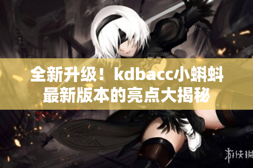 全新升級！kdbacc小蝌蚪最新版本的亮點大揭秘
