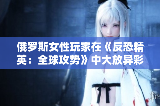俄羅斯女性玩家在《反恐精英：全球攻勢》中大放異彩，成為焦點