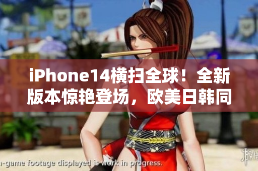 iPhone14橫掃全球！全新版本驚艷登場(chǎng)，歐美日韓同步震撼發(fā)布
