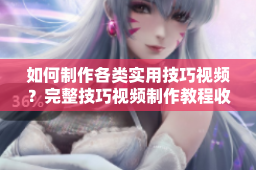 如何制作各類實用技巧視頻？完整技巧視頻制作教程收錄，從入門到精通一網(wǎng)打盡