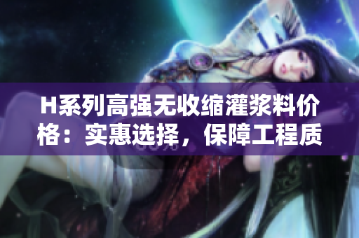 H系列高強無收縮灌漿料價格：實惠選擇，保障工程質(zhì)量