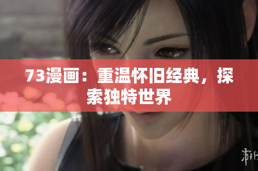 73漫畫：重溫懷舊經(jīng)典，探索獨(dú)特世界
