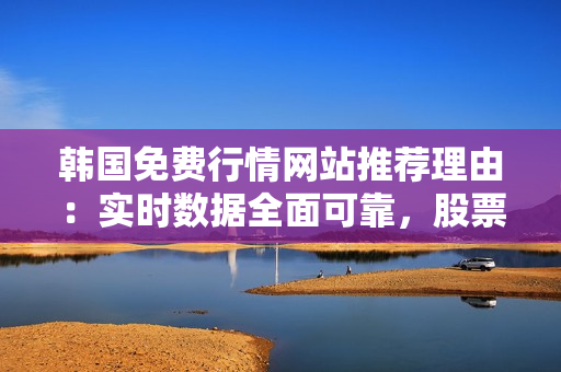韓國免費行情網(wǎng)站推薦理由：實時數(shù)據(jù)全面可靠，股票分析工具一應(yīng)俱全