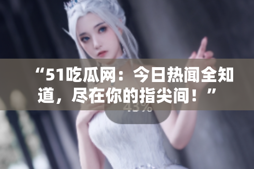 “51吃瓜網(wǎng)：今日熱聞全知道，盡在你的指尖間！”