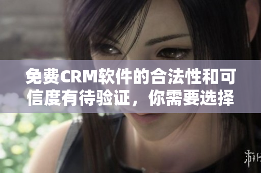 免費(fèi)CRM軟件的合法性和可信度有待驗(yàn)證，你需要選擇知名的CRM軟件廠商。