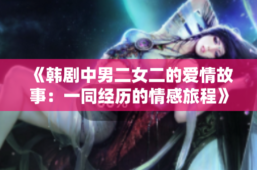 《韓劇中男二女二的愛情故事：一同經(jīng)歷的情感旅程》