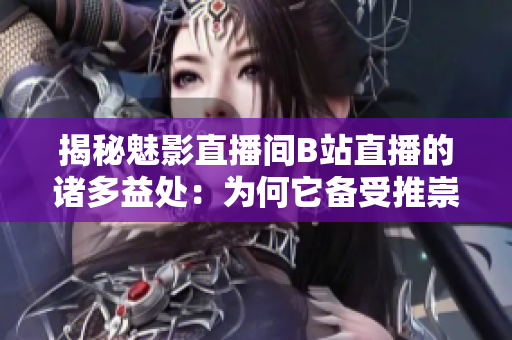 揭秘魅影直播間B站直播的諸多益處：為何它備受推崇？