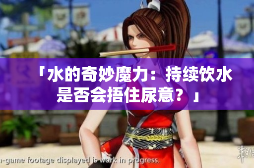 「水的奇妙魔力：持續(xù)飲水是否會(huì)捂住尿意？」