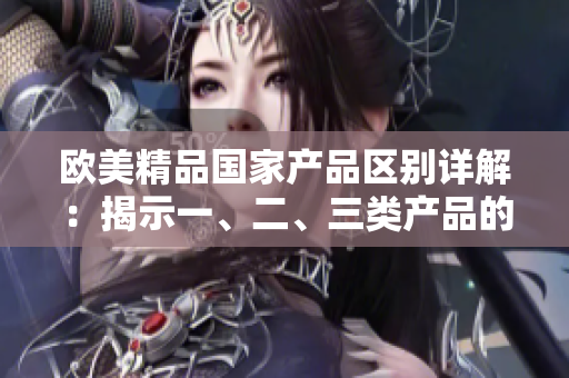 歐美精品國家產(chǎn)品區(qū)別詳解：揭示一、二、三類產(chǎn)品的獨(dú)特特點(diǎn)