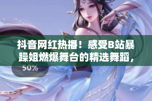 抖音網(wǎng)紅熱播！感受B站暴躁姐燃爆舞臺的精選舞蹈，震撼你的視聽體驗！